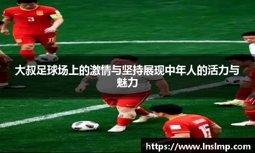 大叔足球场上的激情与坚持展现中年人的活力与魅力